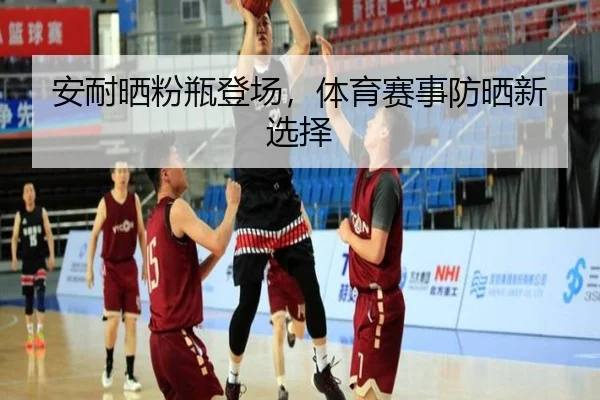 安耐晒粉瓶登场，体育赛事防晒新选择