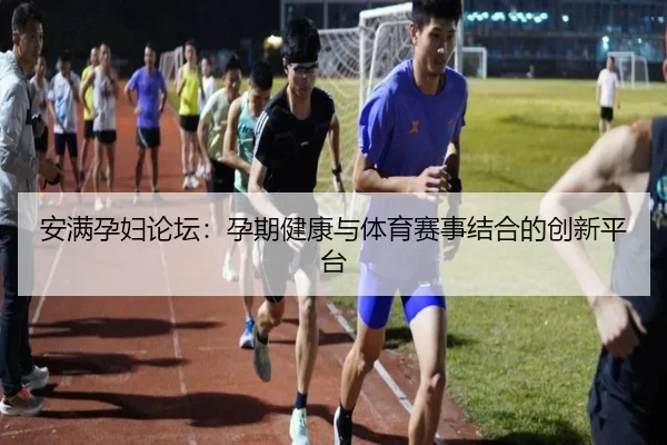 安满孕妇论坛：孕期健康与体育赛事结合的创新平台