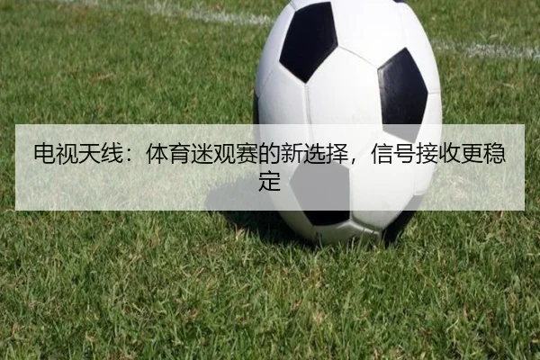 电视天线：体育迷观赛的新选择，信号接收更稳定