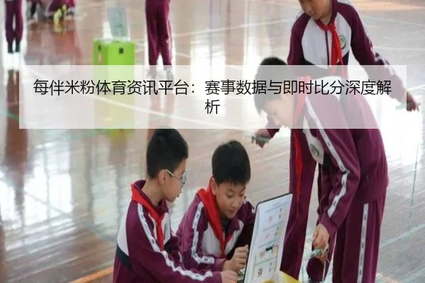 每伴米粉体育资讯平台：赛事数据与即时比分深度解析