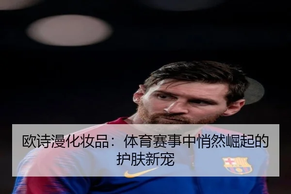 欧诗漫化妆品：体育赛事中悄然崛起的护肤新宠