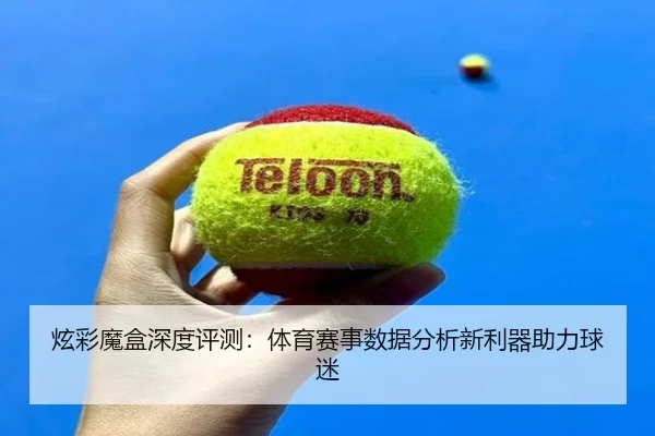 炫彩魔盒深度评测：体育赛事数据分析新利器助力球迷