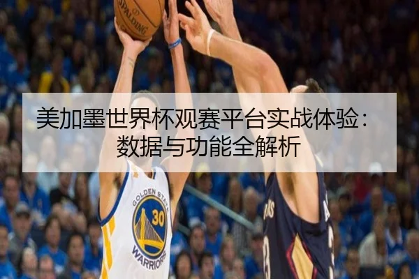 美加墨世界杯观赛平台实战体验：数据与功能全解析