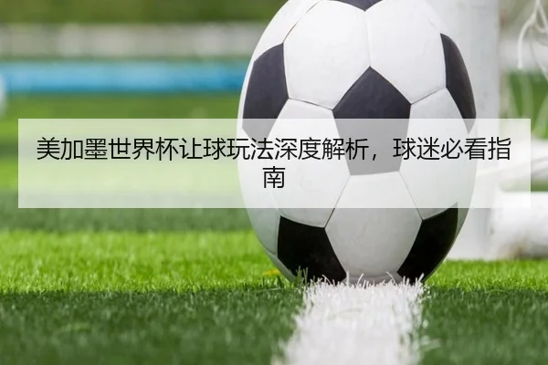 美加墨世界杯让球玩法深度解析，球迷必看指南